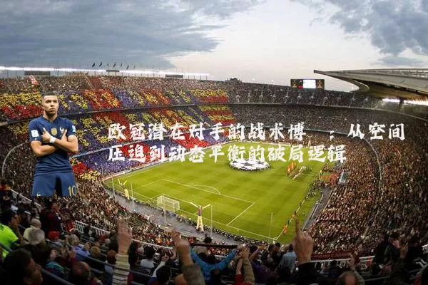 欧冠潜在对手的战术博弈：从空间压迫到动态平衡的破局逻辑