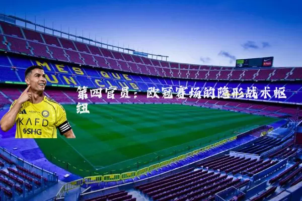 第四官员：欧冠赛场的隐形战术枢纽