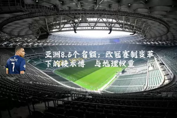 亚洲8.5个名额：欧冠赛制变革下的技术博弈与地理权重