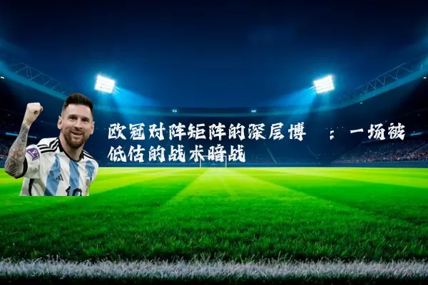 欧冠对阵矩阵的深层博弈:一场被低估的战术暗战