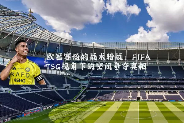 欧冠赛场的战术暗战：FIFA TSG视角下的空间争夺真相