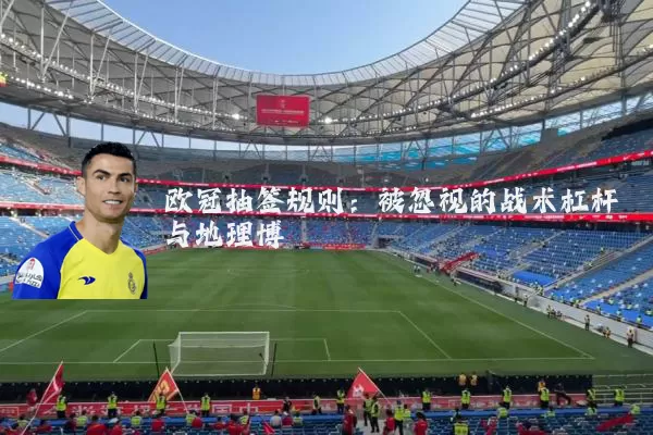 欧冠抽签规则:被忽视的战术杠杆与地理博弈