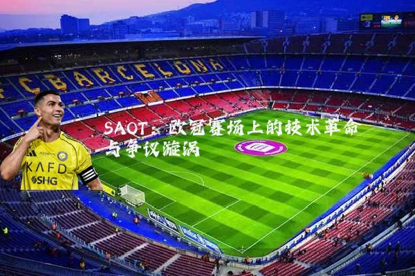 SAOT:欧冠赛场上的技术革命与争议漩涡