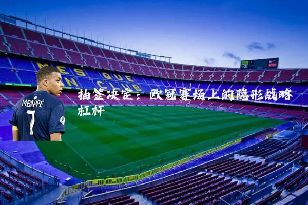 抽签决定：欧冠赛场上的隐形战略杠杆