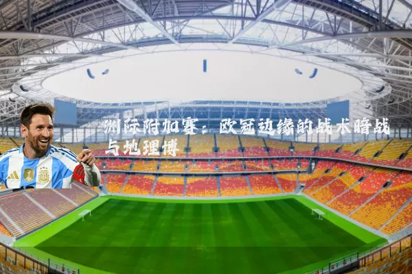 洲际附加赛:欧冠边缘的战术暗战与地理博弈