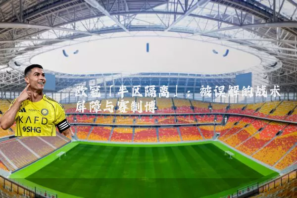 欧冠「半区隔离」:被误解的战术屏障与赛制博弈
