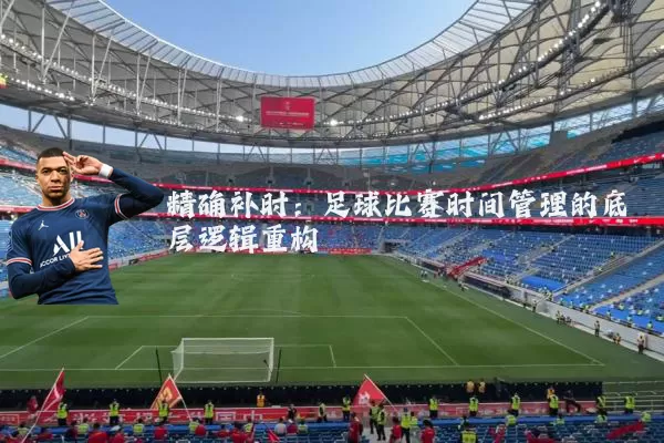 精确补时：足球比赛时间管理的底层逻辑重构