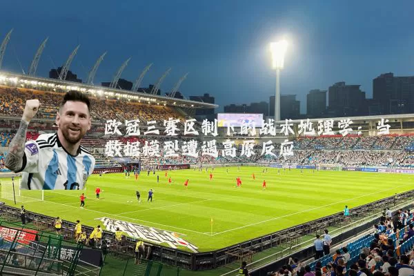 欧冠三赛区制下的战术地理学：当数据模型遭遇高原反应