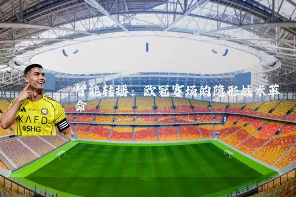 智能转播：欧冠赛场的隐形战术革命