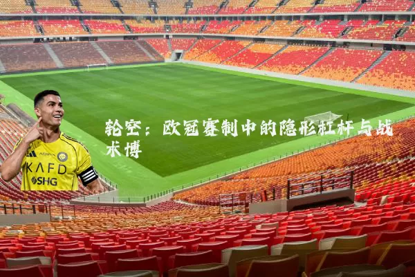 轮空：欧冠赛制中的隐形杠杆与战术博弈
